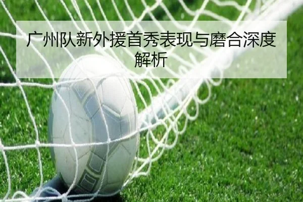 广州队新外援首秀表现与磨合深度解析（NANGONG）